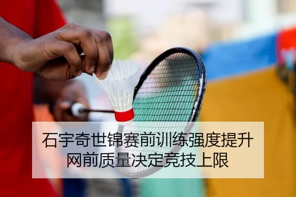 石宇奇世锦赛前训练强度提升 网前质量决定竞技上限