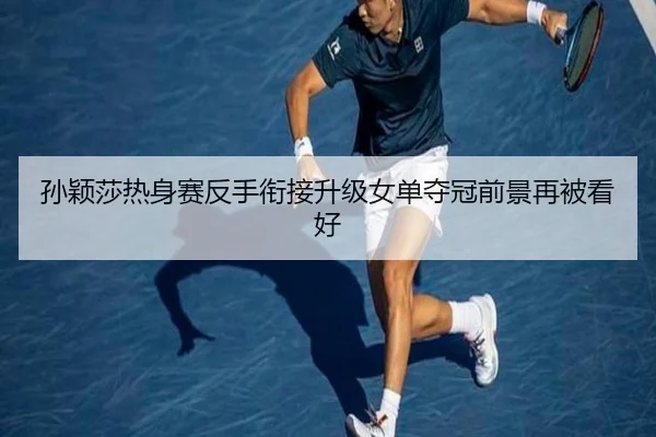 孙颖莎热身赛反手衔接升级女单夺冠前景再被看好
